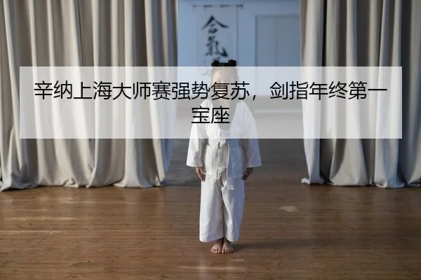 辛纳上海大师赛强势复苏，剑指年终第一宝座